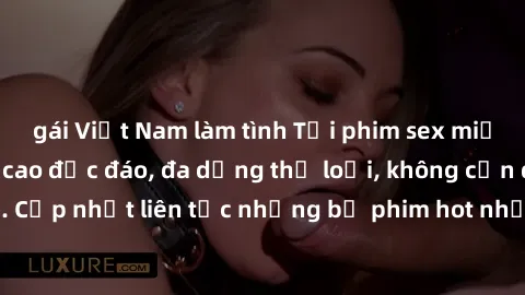 gái Việt Nam làm tình Tải phim sex miễn phí chất lượng cao độc đáo, đa dạng thể loại, không cần đăng ký tài khoản. Cập nhật liên tục những bộ phim hot nhất trên thị trường. Sự lựa chọn hàng đầu cho ng