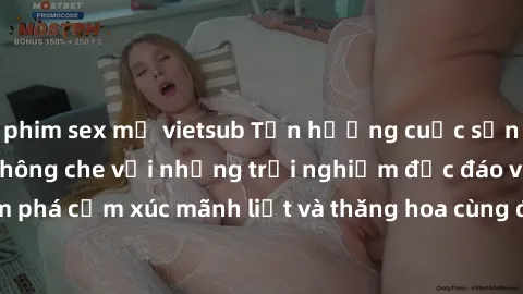 phim sex mỹ vietsub Tận hưởng cuộc sống tình dục online không che với những trải nghiệm độc đáo và mới lạ. Khám phá cảm xúc mãnh liệt và thăng hoa cùng đối tác tại các trang web chuyên nghiệp.