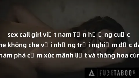 sex call girl việt nam Tận hưởng cuộc sống tình dục online không che với những trải nghiệm độc đáo và mới lạ. Khám phá cảm xúc mãnh liệt và thăng hoa cùng đối tác tại các trang web chuyên nghiệp.