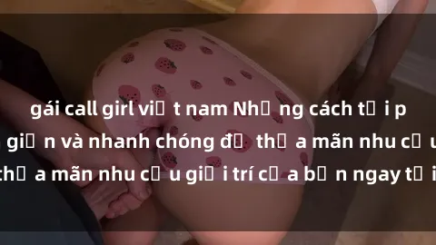 gái call girl việt nam Những cách tải phim sex về máy đơn giản và nhanh chóng để thỏa mãn nhu cầu giải trí của bạn ngay tại nhà