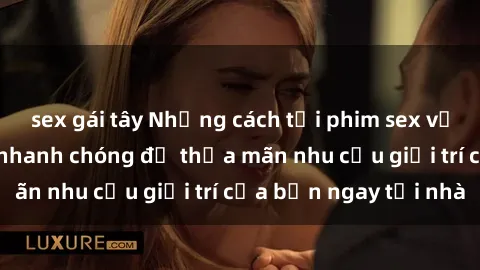 sex gái tây Những cách tải phim sex về máy đơn giản và nhanh chóng để thỏa mãn nhu cầu giải trí của bạn ngay tại nhà