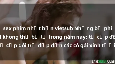 sex phim nhật bản vietsub Những bộ phim sex JAV hot nhất không thể bỏ lỡ trong năm nay: từ cặp đôi trẻ đẹp đến các cô gái xinh tươi đầy sức hút.