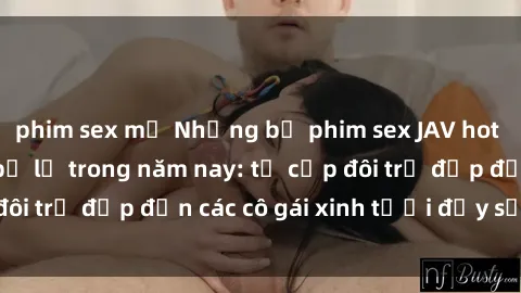 phim sex mỹ Những bộ phim sex JAV hot nhất không thể bỏ lỡ trong năm nay: từ cặp đôi trẻ đẹp đến các cô gái xinh tươi đầy sức hút.