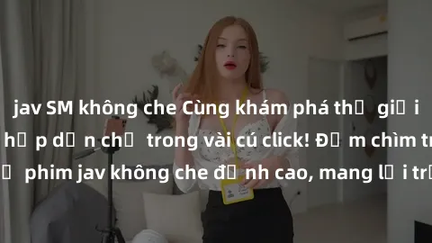 jav SM không che Cùng khám phá thế giới jav không che siêu hấp dẫn chỉ trong vài cú click! Đắm chìm trong những bộ phim jav không che đỉnh cao, mang lại trải nghiệm thú vị và đầy kích thích.