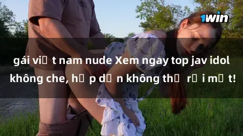 gái việt nam nude Xem ngay top jav idol không che, hấp dẫn không thể rời mắt!