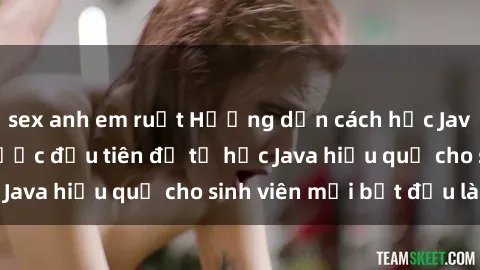 sex anh em ruột Hướng dẫn cách học Java cho sinh viên: Bước đầu tiên để tự học Java hiệu quả cho sinh viên mới bắt đầu là gì?