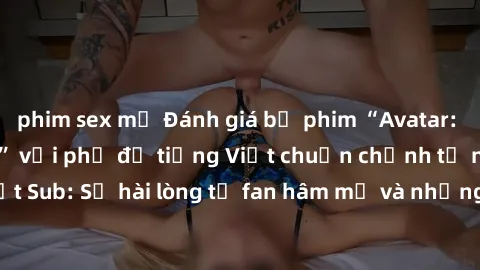 phim sex mỹ Đánh giá bộ phim “Avatar: The Last Airbender” với phụ đề tiếng Việt chuẩn chỉnh từ nhóm Jav Việt Sub: Sự hài lòng từ fan hâm mộ và những điểm đáng chú ý trong bộ phim.
