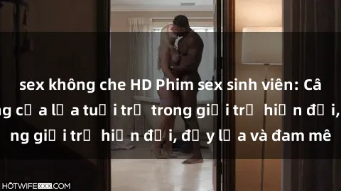 sex không che HD Phim sex sinh viên: Câu chuyện nóng bỏng của lứa tuổi trẻ trong giới trẻ hiện đại, đầy lửa và đam mê