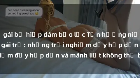 gái bị hiếp dâm bạo lực Tận hưởng niềm vui của sex với gái trẻ: những trải nghiệm đầy hấp dẫn và mãnh liệt không thể bỏ lỡ