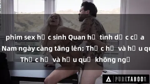 phim sex học sinh Quan hệ tình dục của nữ sinh Việt Nam ngày càng tăng lên: Thực hư và hậu quả không ngờ
