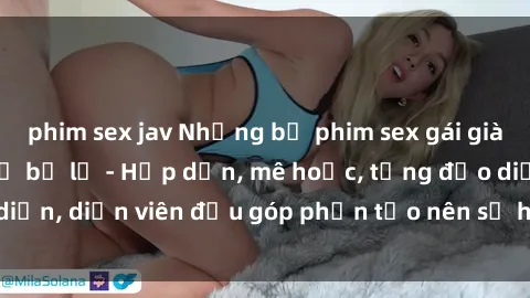 phim sex jav Những bộ phim sex gái già đỉnh cao không thể bỏ lỡ - Hấp dẫn, mê hoặc, từng đạo diễn, diễn viên đều góp phần tạo nên sự hấp dẫn, kích thích.