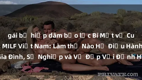 gái bị hiếp dâm bạo lực Bí Mật về Cuộc Sống Của Các MILF Việt Nam: Làm thế Nào Họ Điều Hành Gia Đình, Sự Nghiệp và Vẻ Đẹp Với Định Hình Văn Hóa Đương Đại