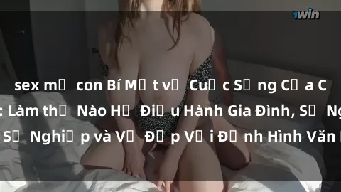 sex mẹ con Bí Mật về Cuộc Sống Của Các MILF Việt Nam: Làm thế Nào Họ Điều Hành Gia Đình, Sự Nghiệp và Vẻ Đẹp Với Định Hình Văn Hóa Đương Đại