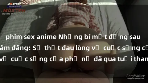 phim sex anime Những bí mật đằng sau vẻ ngoài gái già dâm đãng: Sự thật đau lòng về cuộc sống của phụ nữ đã qua tuổi thanh xuân