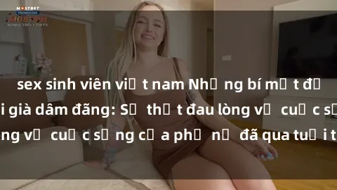 sex sinh viên việt nam Những bí mật đằng sau vẻ ngoài gái già dâm đãng: Sự thật đau lòng về cuộc sống của phụ nữ đã qua tuổi thanh xuân