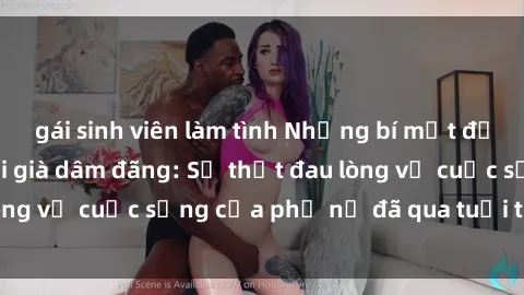 gái sinh viên làm tình Những bí mật đằng sau vẻ ngoài gái già dâm đãng: Sự thật đau lòng về cuộc sống của phụ nữ đã qua tuổi thanh xuân