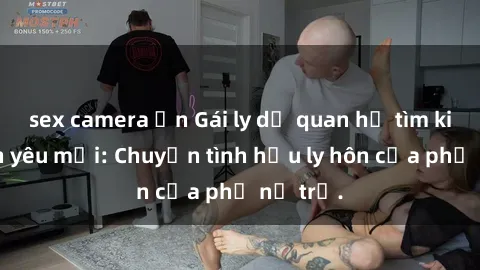sex camera ẩn Gái ly dị quan hệ tìm kiếm tình yêu mới: Chuyện tình hậu ly hôn của phụ nữ trẻ.