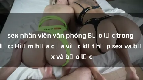 sex nhân viên văn phòng Bạo lực trong tình dục: Hiểm họa của việc kết hợp sex và bạo lực