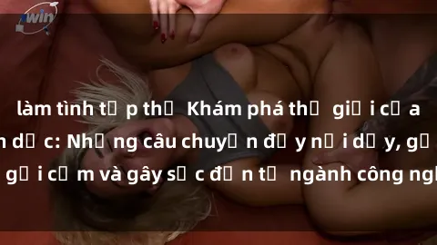 làm tình tập thể Khám phá thế giới của phim sex nô lệ tình dục: Những câu chuyện đầy nổi dậy, gợi cảm và gây sốc đến từ ngành công nghiệp giải trí đen tối
