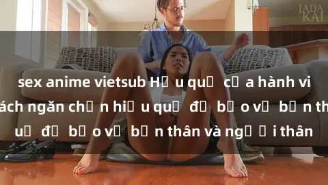 sex anime vietsub Hậu quả của hành vi bạo dâm sex và cách ngăn chặn hiệu quả để bảo vệ bản thân và người thân