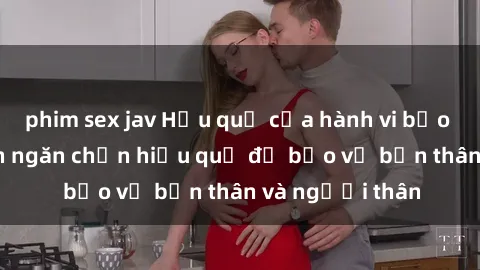 phim sex jav Hậu quả của hành vi bạo dâm sex và cách ngăn chặn hiệu quả để bảo vệ bản thân và người thân