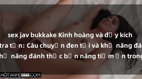 sex jav bukkake Kinh hoàng và đầy kích thích với phim sex tra tấn: Câu chuyện đen tối và khả năng đánh thức bản năng tiềm ẩn trong con người
