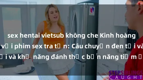 sex hentai vietsub không che Kinh hoàng và đầy kích thích với phim sex tra tấn: Câu chuyện đen tối và khả năng đánh thức bản năng tiềm ẩn trong con người