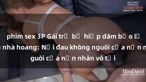 phim sex 3P Gái trẻ bị hiếp dâm bạo lực trong căn nhà hoang: Nỗi đau không nguôi của nạn nhân vô tội