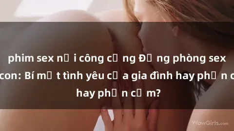 phim sex nơi công cộng Động phòng sex mẹ con: Bí mật tình yêu của gia đình hay phản cảm?