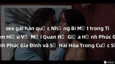 sex gái hàn quốc Những Bí Mật trong Tình Dục Gia Đình: Tìm Hiểu Về Mối Quan Hệ Giữa Hạnh Phúc Gia Đình và Sự Hài Hòa Trong Cuộc Sống Tình Dục