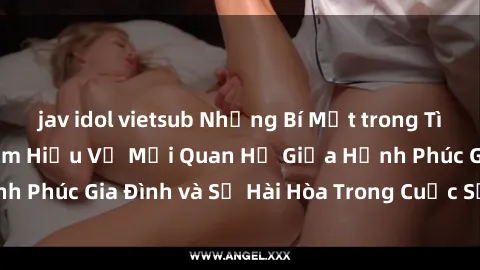 jav idol vietsub Những Bí Mật trong Tình Dục Gia Đình: Tìm Hiểu Về Mối Quan Hệ Giữa Hạnh Phúc Gia Đình và Sự Hài Hòa Trong Cuộc Sống Tình Dục