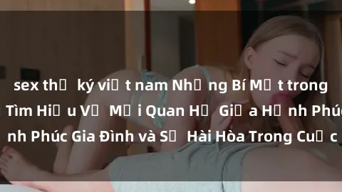 sex thư ký việt nam Những Bí Mật trong Tình Dục Gia Đình: Tìm Hiểu Về Mối Quan Hệ Giữa Hạnh Phúc Gia Đình và Sự Hài Hòa Trong Cuộc Sống Tình Dục