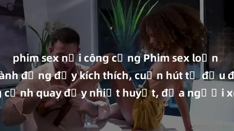 phim sex nơi công cộng Phim sex loạn luân Nhật Bản: Hành động đầy kích thích, cuốn hút từ đầu đến cuối. Những cảnh quay đầy nhiệt huyết, đưa người xem vào thế giới độc đáo của tình thân. Đừng bỏ lỡ!