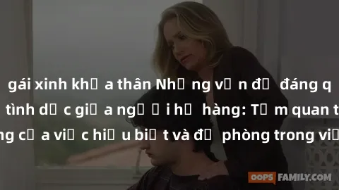 gái xinh khỏa thân Những vấn đề đáng quan tâm về quan hệ tình dục giữa người họ hàng: Tầm quan trọng của việc hiểu biết và đề phòng trong việc tiếp xúc trong gia đình.