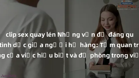 clip sex quay lén Những vấn đề đáng quan tâm về quan hệ tình dục giữa người họ hàng: Tầm quan trọng của việc hiểu biết và đề phòng trong việc tiếp xúc trong gia đình.