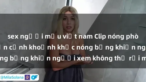 sex người mẫu việt nam Clip nóng phòng tắm gây sốt: Cận cảnh khoảnh khắc nóng bỏng khiến người xem không thể rời mắt