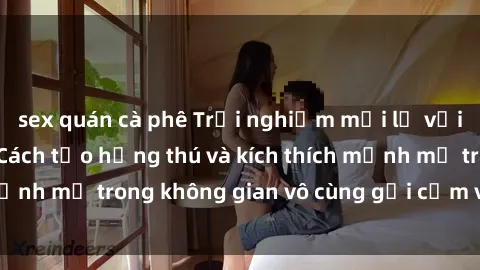 sex quán cà phê Trải nghiệm mới lạ với sex phòng tắm - Cách tạo hứng thú và kích thích mạnh mẽ trong không gian vô cùng gợi cảm và lãng mạn