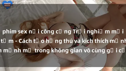 phim sex nơi công cộng Trải nghiệm mới lạ với sex phòng tắm - Cách tạo hứng thú và kích thích mạnh mẽ trong không gian vô cùng gợi cảm và lãng mạn