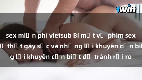 sex miễn phí vietsub Bí mật về phim sex nơi công cộng: Sự thật gây sốc và những lời khuyên cần biết để tránh rủi ro