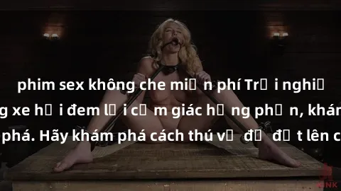 phim sex không che miễn phí Trải nghiệm mới lạ: Sex trong xe hơi đem lại cảm giác hưng phấn, khám phá. Hãy khám phá cách thú vị để đốt lên cảm xúc trong cuộc tình!