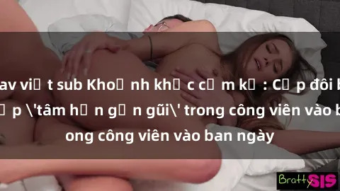 jav việt sub Khoảnh khắc cấm kỵ: Cặp đôi bị bắt gặp 'tâm hồn gần gũi' trong công viên vào ban ngày