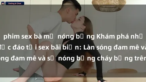phim sex bà mẹ nóng bỏng Khám phá những trải nghiệm độc đáo tại sex bãi biển: Làn sóng đam mê và sự nóng bỏng cháy bỏng trên cát trắng