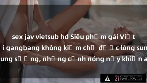 sex jav vietsub hd Siêu phẩm gái Việt tham gia trong buổi gangbang không kiềm chế được lòng sung sướng, những cảnh nóng nảy khiến ai cũng phải mãn nhãn