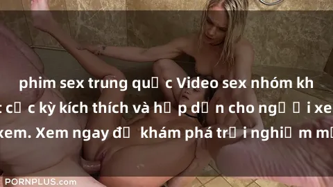 phim sex trung quốc Video sex nhóm không che mới nhất cực kỳ kích thích và hấp dẫn cho người xem. Xem ngay để khám phá trải nghiệm mới lạ và đầy bất ngờ!