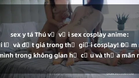 sex y tá Thú vị với sex cosplay anime: Trải nghiệm mới lạ và đắt giá trong thế giới cosplay! Đắm mình trong không gian hư cấu và thỏa mãn niềm đam mê của bạn!