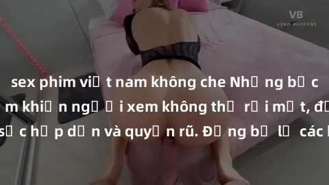 sex phim việt nam không che Những bức ảnh sexy tá gợi cảm khiến người xem không thể rời mắt, đầy sức hấp dẫn và quyến rũ. Đừng bỏ lỡ các hình ảnh nóng bỏng này!