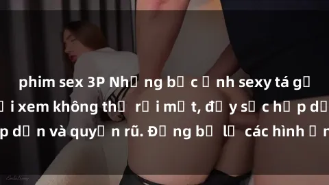 phim sex 3P Những bức ảnh sexy tá gợi cảm khiến người xem không thể rời mắt, đầy sức hấp dẫn và quyến rũ. Đừng bỏ lỡ các hình ảnh nóng bỏng này!