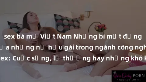 sex bà mẹ Việt Nam Những bí mật đằng sau cuộc sống của những nữ hầu gái trong ngành công nghiệp sex: Cuộc sống, lẽ thường hay những khó khăn mà họ phải đối mặt.