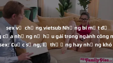 sex vợ chồng vietsub Những bí mật đằng sau cuộc sống của những nữ hầu gái trong ngành công nghiệp sex: Cuộc sống, lẽ thường hay những khó khăn mà họ phải đối mặt.