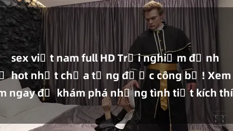 sex việt nam full HD Trải nghiệm đỉnh cao cùng phim sex Mỹ hot nhất chưa từng được công bố! Xem ngay để khám phá những tình tiết kích thích, cảnh nóng bỏng!
